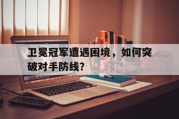 卫冕冠军遭遇困境，如何突破对手防线？的简单介绍