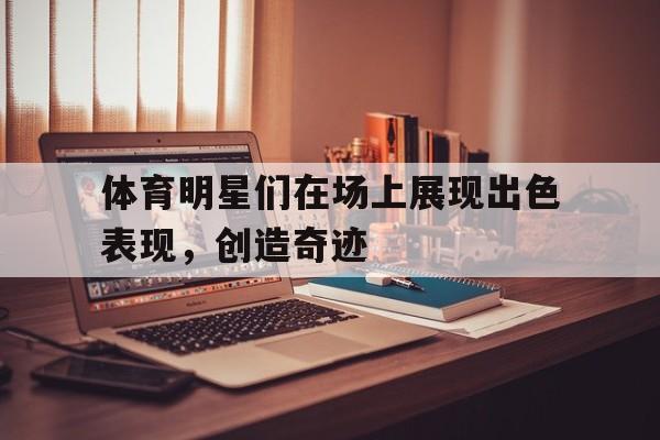 体育明星们在场上展现出色表现，创造奇迹