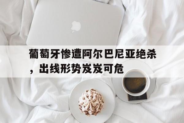 包含葡萄牙惨遭阿尔巴尼亚绝杀，出线形势岌岌可危的词条