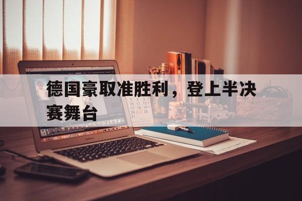 德国豪取准胜利，登上半决赛舞台的简单介绍
