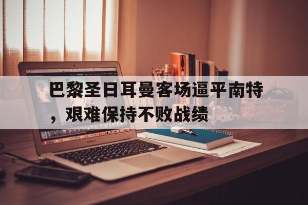 关于巴黎圣日耳曼客场逼平南特，艰难保持不败战绩的信息