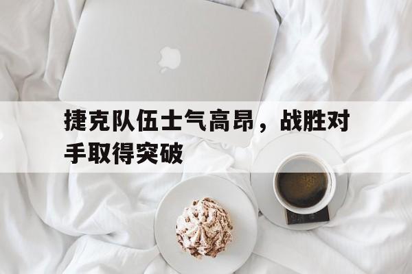 捷克队伍士气高昂，战胜对手取得突破的简单介绍