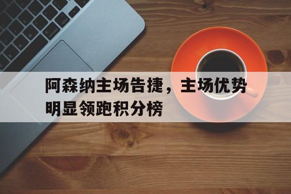 阿森纳主场告捷，主场优势明显领跑积分榜的简单介绍