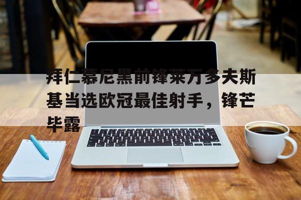 拜仁慕尼黑前锋莱万多夫斯基当选欧冠最佳射手，锋芒毕露的简单介绍