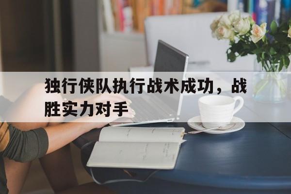 独行侠队执行战术成功，战胜实力对手的简单介绍