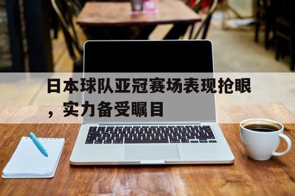 日本球队亚冠赛场表现抢眼，实力备受瞩目的简单介绍