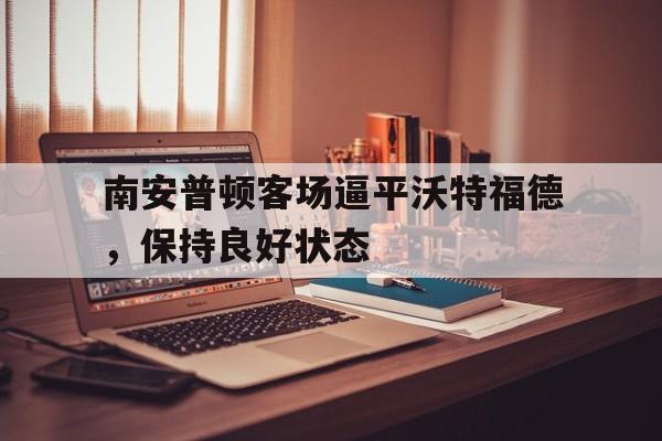 南安普顿客场逼平沃特福德，保持良好状态的简单介绍
