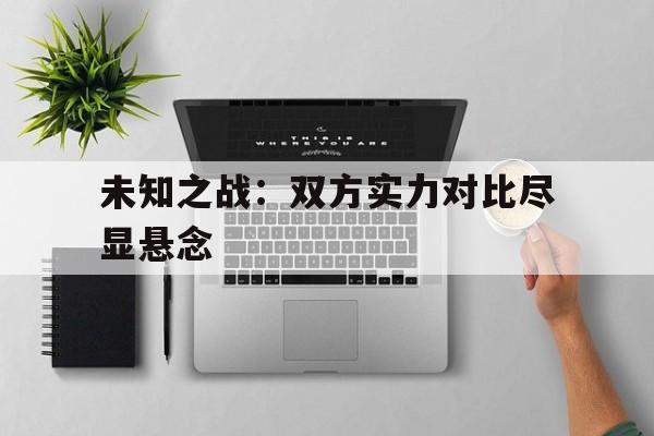 未知之战：双方实力对比尽显悬念