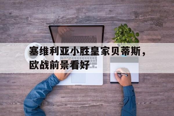 关于塞维利亚小胜皇家贝蒂斯，欧战前景看好的信息