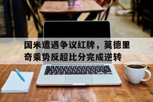 国米遭遇争议红牌，莫德里奇乘势反超比分完成逆转