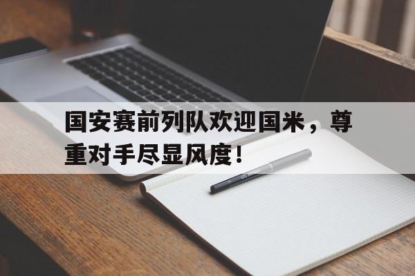 国安赛前列队欢迎国米，尊重对手尽显风度！