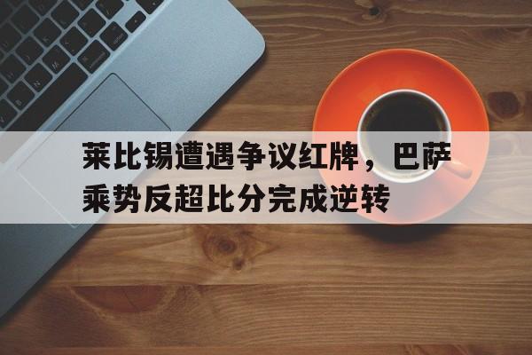 莱比锡遭遇争议红牌，巴萨乘势反超比分完成逆转2020莱比锡跟巴黎比分