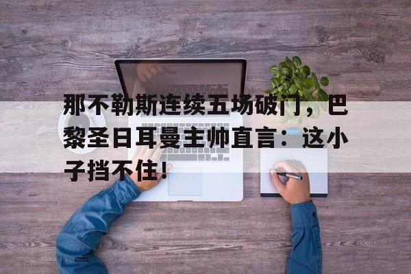 那不勒斯连续五场破门，巴黎圣日耳曼主帅直言：这小子挡不住！