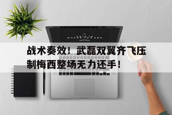 战术奏效！武磊双翼齐飞压制梅西整场无力还手！猛士917三把锁的优势