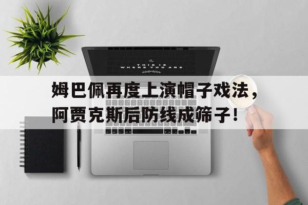 姆巴佩再度上演帽子戏法，阿贾克斯后防线成筛子！姆巴佩帽子戏法图片