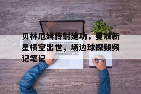 贝林厄姆传射建功，曼城新星横空出世，场边球探频频记笔记