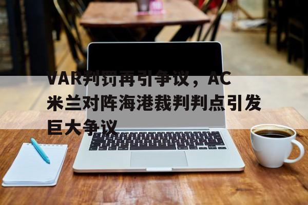 VAR判罚再引争议，AC米兰对阵海港裁判判点引发巨大争议ac米兰经典比赛